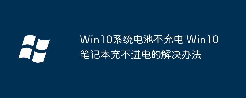Win10系统电池不充电 Win10笔记本充不进电的解决办法