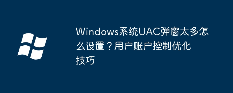 Windows系统UAC弹窗太多怎么设置？用户账户控制优化技巧