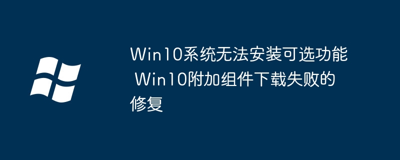 Win10系统无法安装可选功能 Win10附加组件下载失败的修复