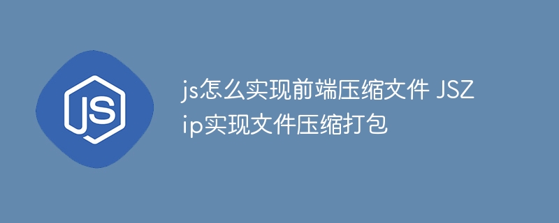 js怎么实现前端压缩文件 JSZip实现文件压缩打包