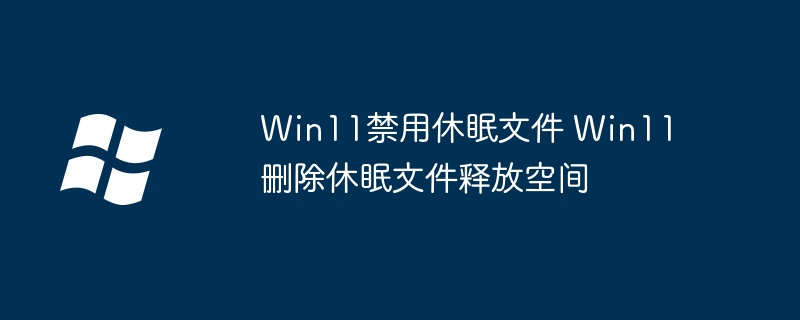 Win11禁用休眠文件 Win11删除休眠文件释放空间