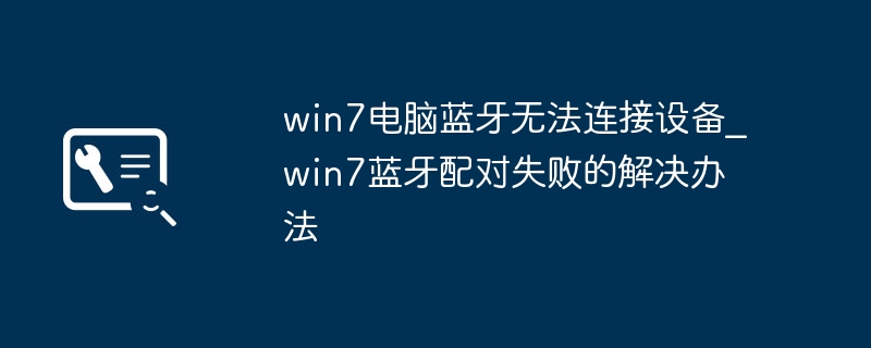 win7电脑蓝牙无法连接设备_win7蓝牙配对失败的解决办法