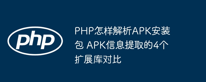 PHP怎样解析APK安装包 APK信息提取的4个扩展库对比