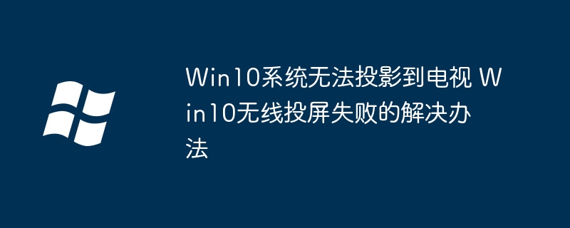 Win10系统无法投影到电视 Win10无线投屏失败的解决办法