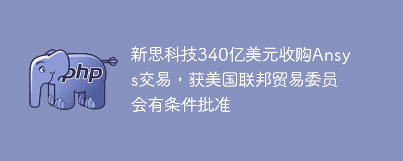新思科技340亿美元收购Ansys交易，获美国联邦贸易委员会有条件批准