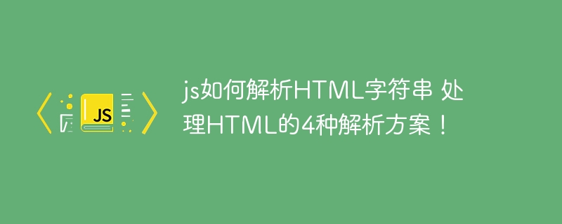js如何解析HTML字符串 处理HTML的4种解析方案！