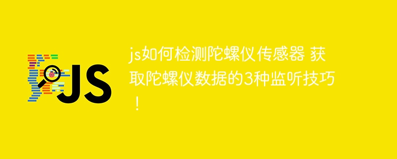 js如何检测陀螺仪传感器 获取陀螺仪数据的3种监听技巧！