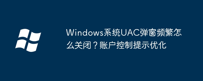 Windows系统UAC弹窗频繁怎么关闭？账户控制提示优化