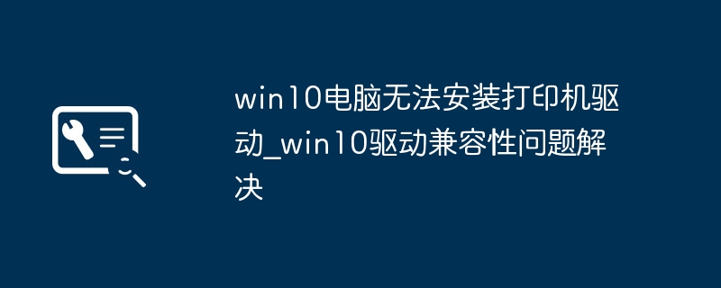 win10电脑无法安装打印机驱动_win10驱动兼容性问题解决