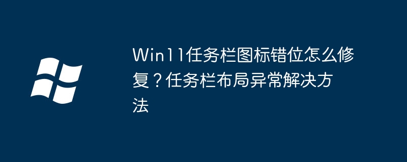 Win11任务栏图标错位怎么修复？任务栏布局异常解决方法