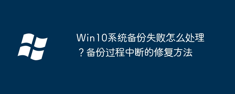 Win10系统备份失败怎么处理？备份过程中断的修复方法