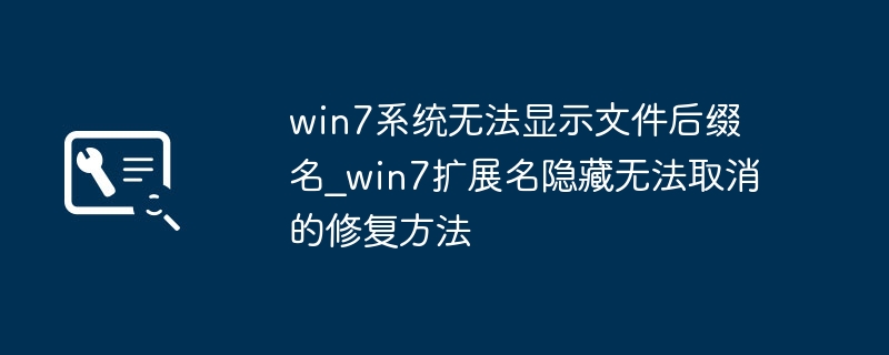 win7系统无法显示文件后缀名_win7扩展名隐藏无法取消的修复方法