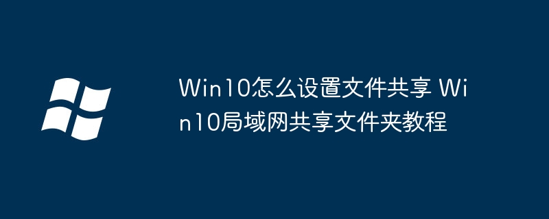 Win10怎么设置文件共享 Win10局域网共享文件夹教程