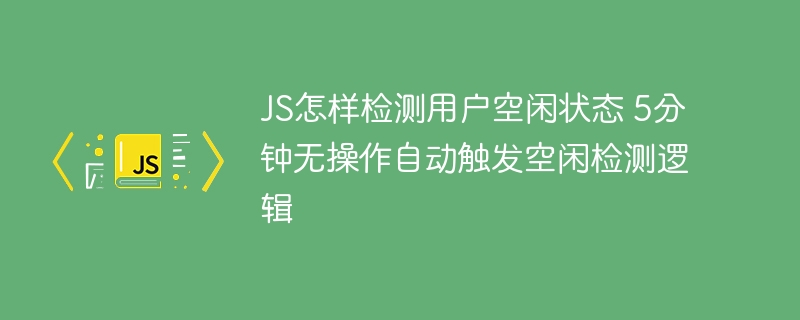 JS怎样检测用户空闲状态 5分钟无操作自动触发空闲检测逻辑