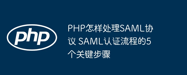 PHP怎样处理SAML协议 SAML认证流程的5个关键步骤