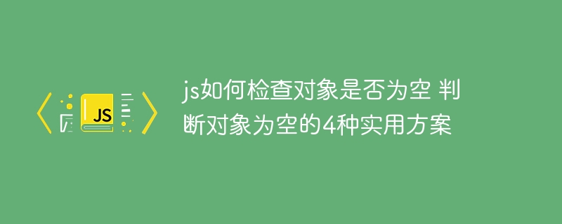 js如何检查对象是否为空 判断对象为空的4种实用方案