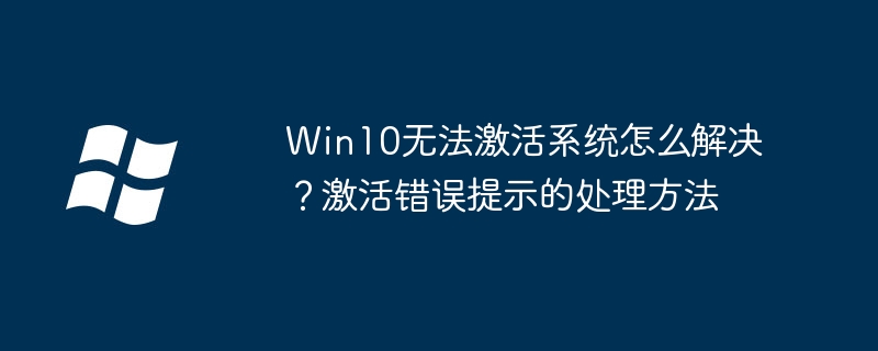 Win10无法激活系统怎么解决？激活错误提示的处理方法