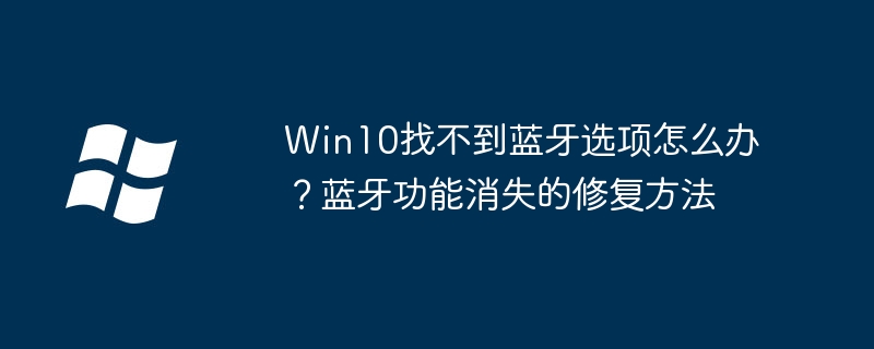 Win10找不到蓝牙选项怎么办？蓝牙功能消失的修复方法
