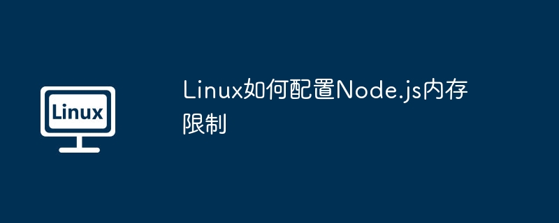 Linux如何配置Node.js内存限制