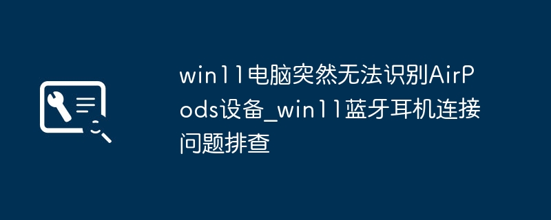 win11电脑突然无法识别AirPods设备_win11蓝牙耳机连接问题排查
