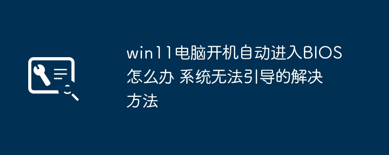 win11电脑开机自动进入BIOS怎么办 系统无法引导的解决方法