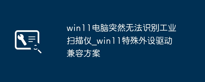 win11电脑突然无法识别工业扫描仪_win11特殊外设驱动兼容方案