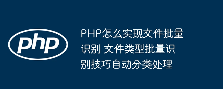 PHP怎么实现文件批量识别 文件类型批量识别技巧自动分类处理