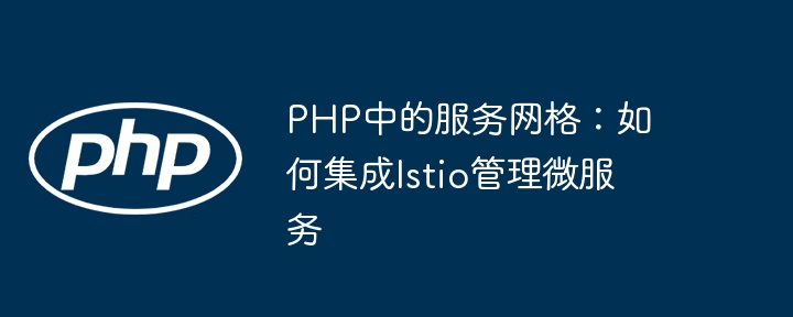 PHP中的服务网格：如何集成Istio管理微服务