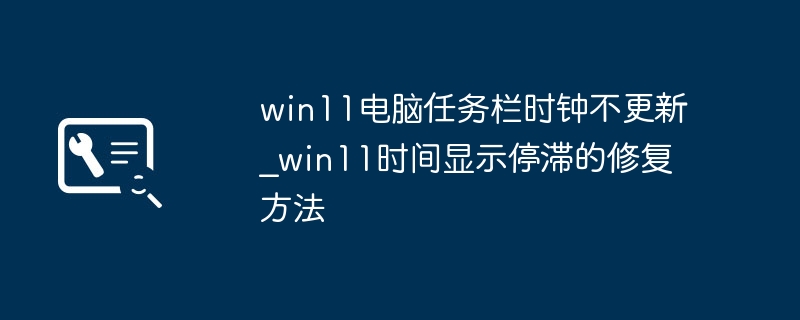 win11电脑任务栏时钟不更新_win11时间显示停滞的修复方法