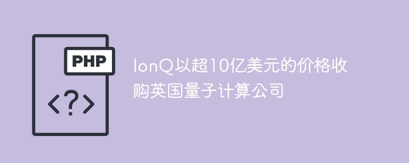 IonQ以超10亿美元的价格收购英国量子计算公司