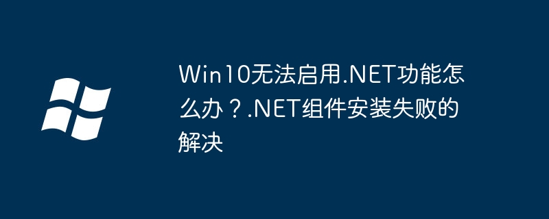 Win10无法启用.NET功能怎么办？.NET组件安装失败的解决