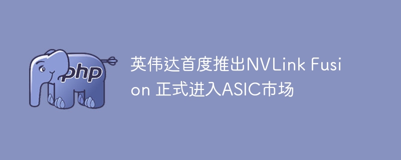 英伟达首度推出NVLink Fusion 正式进入ASIC市场