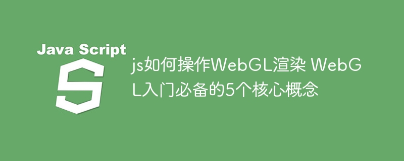 js如何操作WebGL渲染 WebGL入门必备的5个核心概念