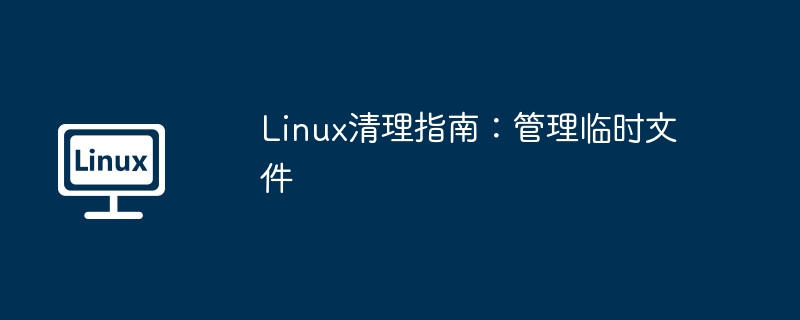 Linux清理指南：管理临时文件