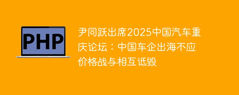尹同跃出席2025中国汽车重庆论坛：中国车企出海不应价格战与相互诋毁