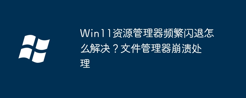 Win11资源管理器频繁闪退怎么解决？文件管理器崩溃处理