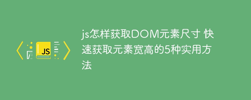 js怎样获取DOM元素尺寸 快速获取元素宽高的5种实用方法