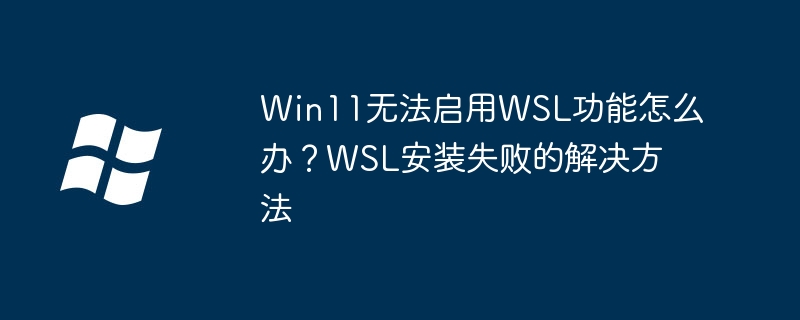 Win11无法启用WSL功能怎么办？WSL安装失败的解决方法