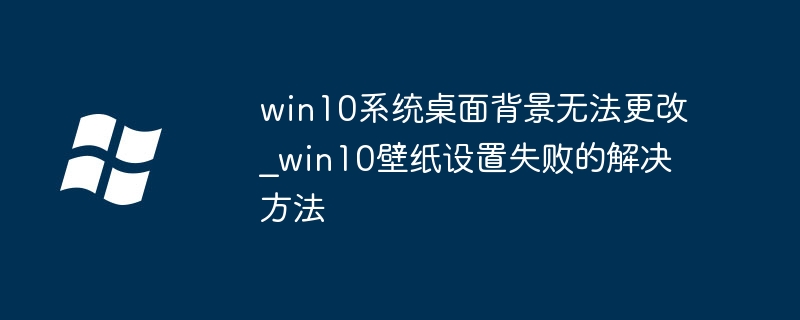 win10系统桌面背景无法更改_win10壁纸设置失败的解决方法