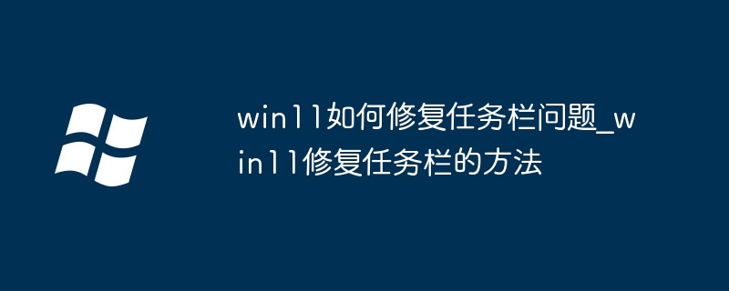 win11如何修复任务栏问题_win11修复任务栏的方法