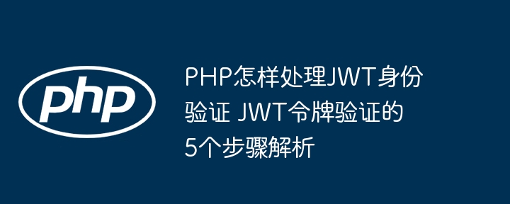 PHP怎样处理JWT身份验证 JWT令牌验证的5个步骤解析