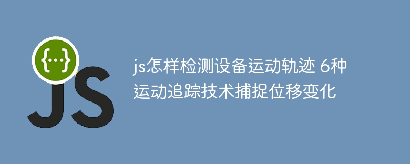 js怎样检测设备运动轨迹 6种运动追踪技术捕捉位移变化