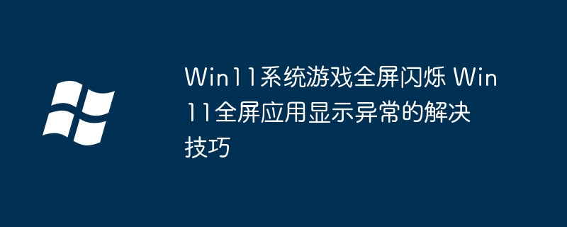 Win11系统游戏全屏闪烁 Win11全屏应用显示异常的解决技巧