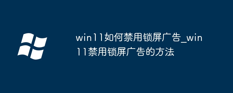 win11如何禁用锁屏广告_win11禁用锁屏广告的方法