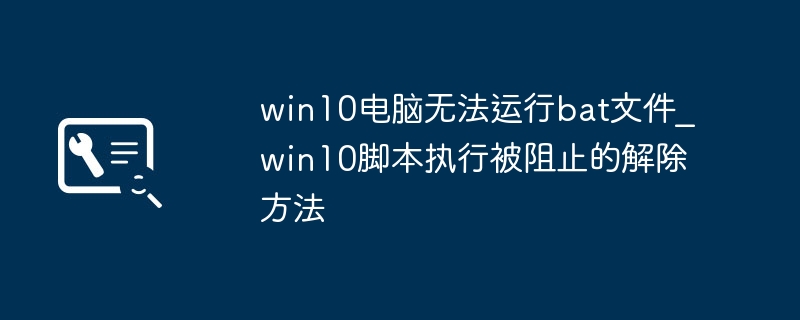 win10电脑无法运行bat文件_win10脚本执行被阻止的解除方法