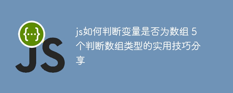 js如何判断变量是否为数组 5个判断数组类型的实用技巧分享