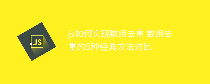 js如何实现数组去重 数组去重的5种经典方法对比