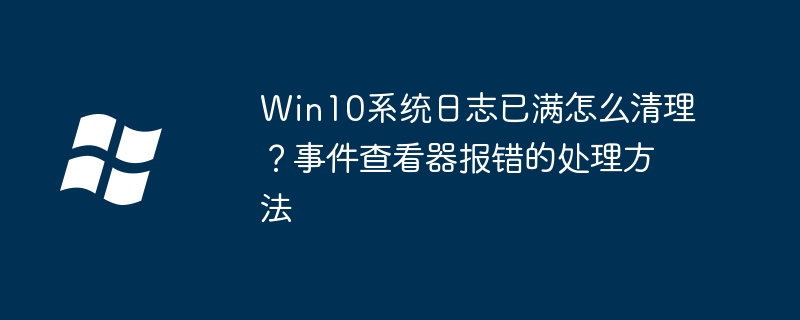 Win10系统日志已满怎么清理？事件查看器报错的处理方法
