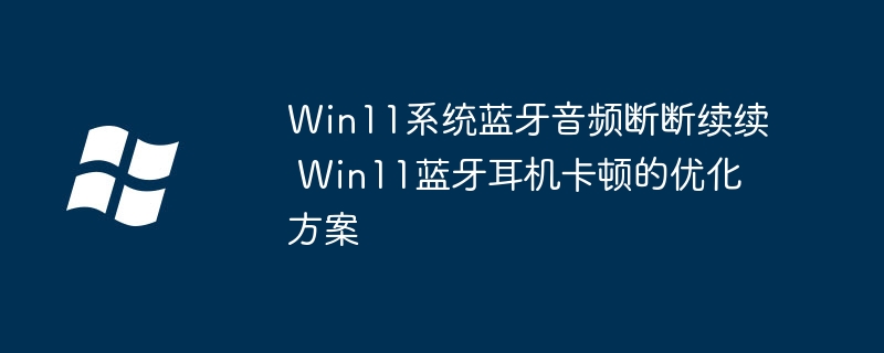 Win11系统蓝牙音频断断续续 Win11蓝牙耳机卡顿的优化方案