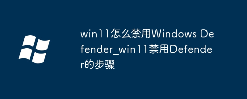 win11怎么禁用Windows Defender_win11禁用Defender的步骤